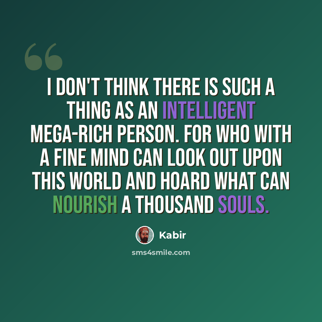 “I don't think there is such a thing as an intelligent mega-rich person. For who with a fine mind can look out upon this world and hoard what can nourish a thousand souls.” quote by Kabir