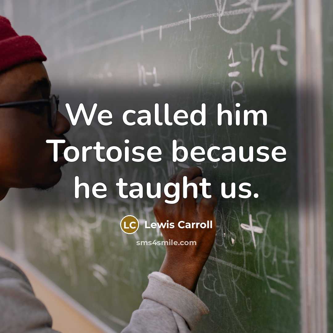 “We called him Tortoise because he taught us.” quote by Lewis Carroll