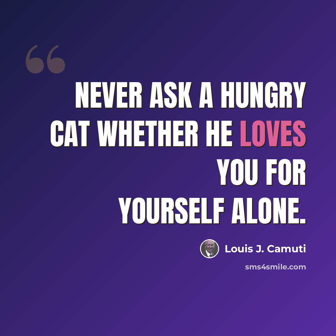 “Never ask a hungry cat whether he loves you for yourself alone.” quote by Louis J. Camuti