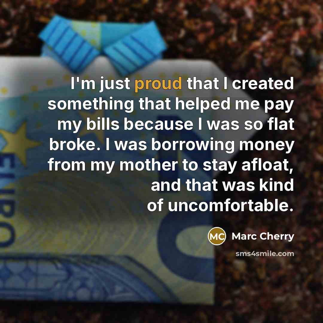 “I'm just proud that I created something that helped me pay my bills because I was so flat broke. I was borrowing money from my mother to stay afloat, and that was kind of uncomfortable.” quote by Marc Cherry