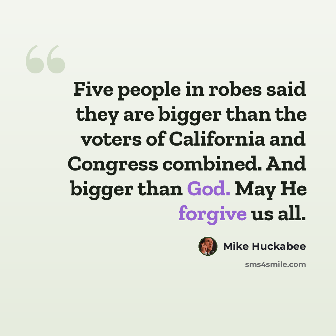 “Five people in robes said they are bigger than the voters of California and Congress combined. And bigger than God. May He forgive us all.” quote by Mike Huckabee