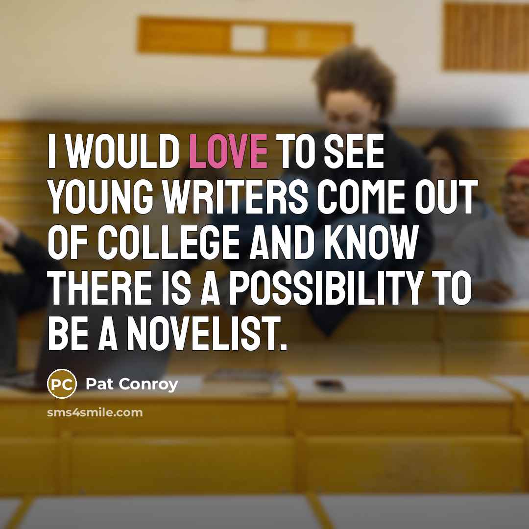 “I would love to see young writers come out of college and know there is a possibility to be a novelist.” quote by Pat Conroy