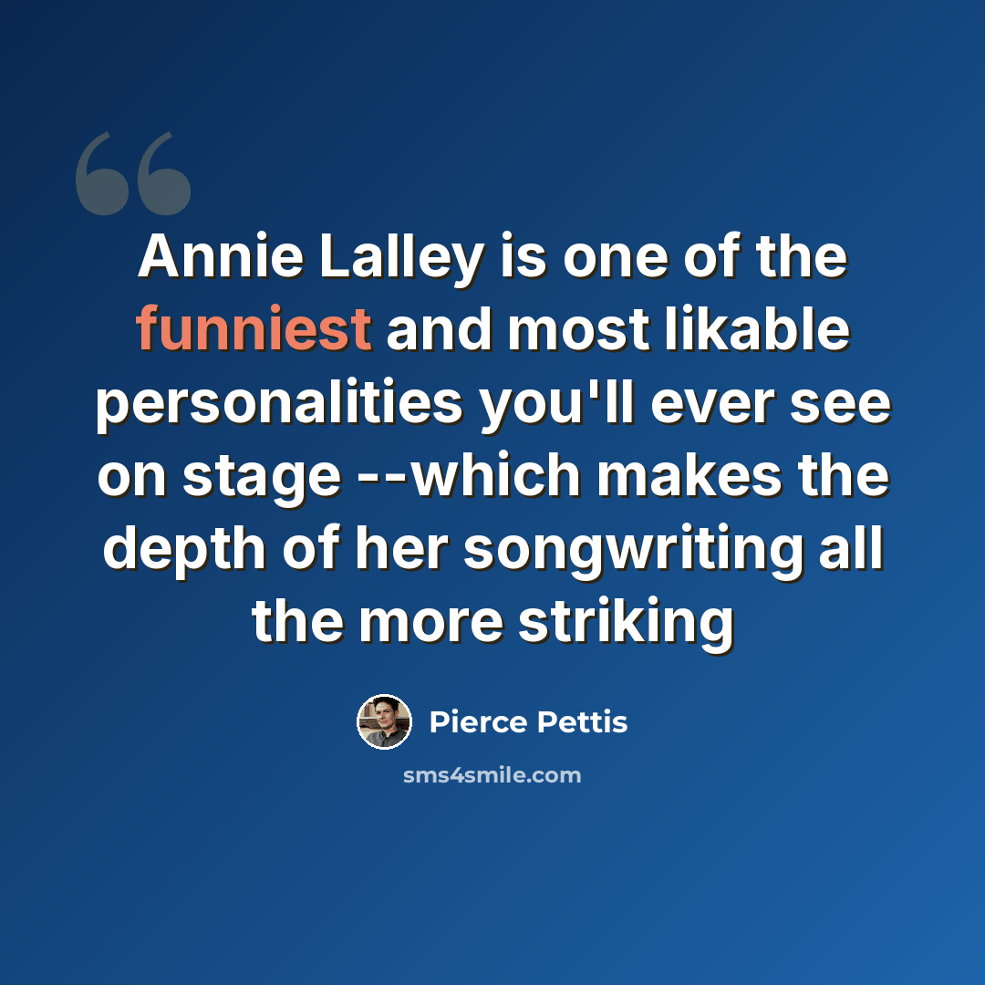 “Annie Lalley is one of the funniest and most likable personalities you'll ever see on stage --which makes the depth of her songwriting all the more striking” quote by Pierce Pettis