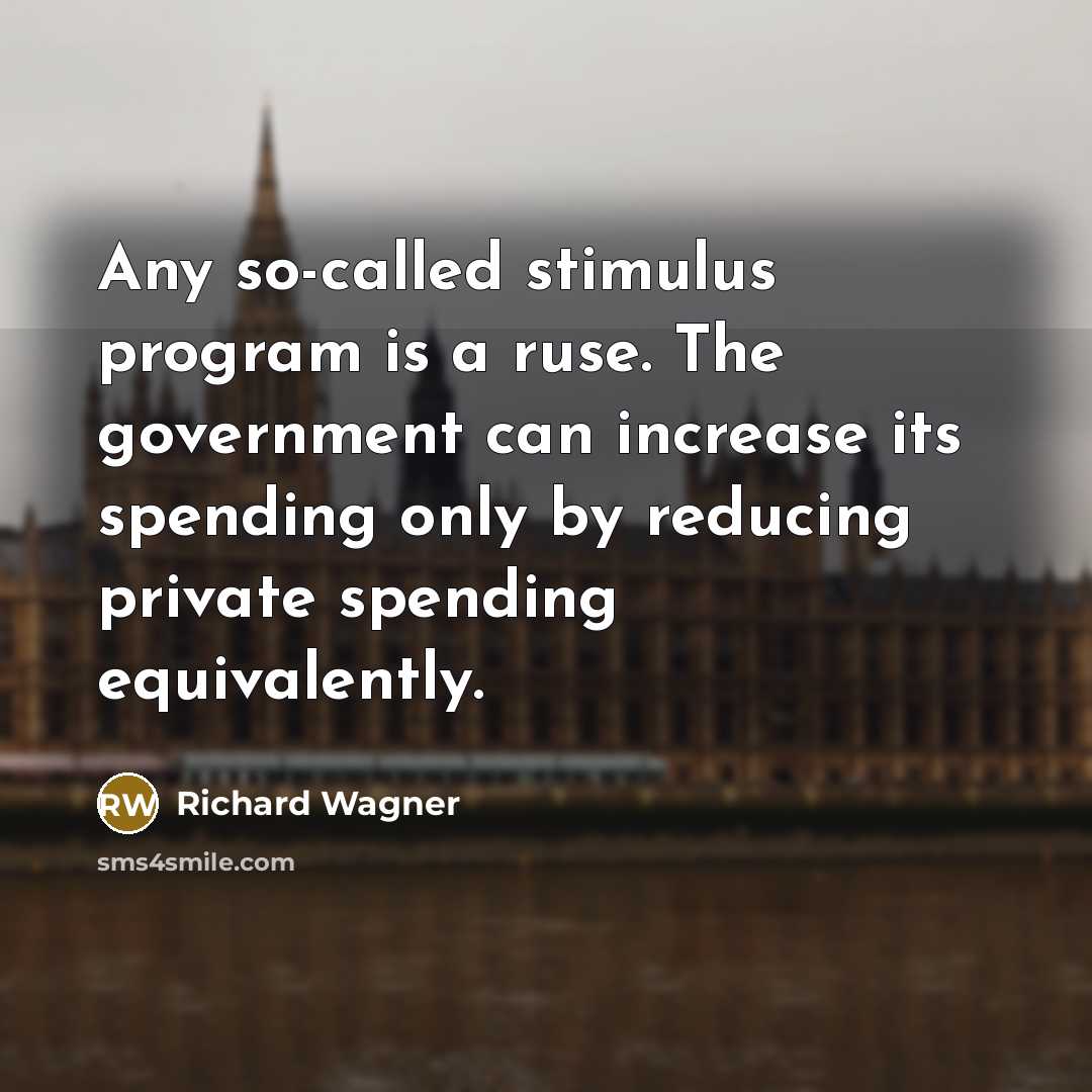 “Any so-called stimulus program is a ruse. The government can increase its spending only by reducing private spending equivalently.” quote by Richard Wagner