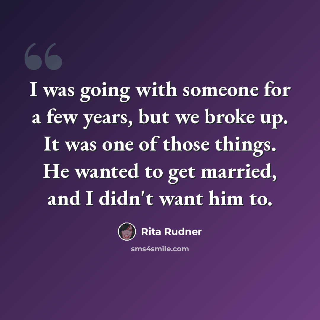“I was going with someone for a few years, but we broke up. It was one of those things. He wanted to get married, and I didn't want him to.” quote by Rita Rudner