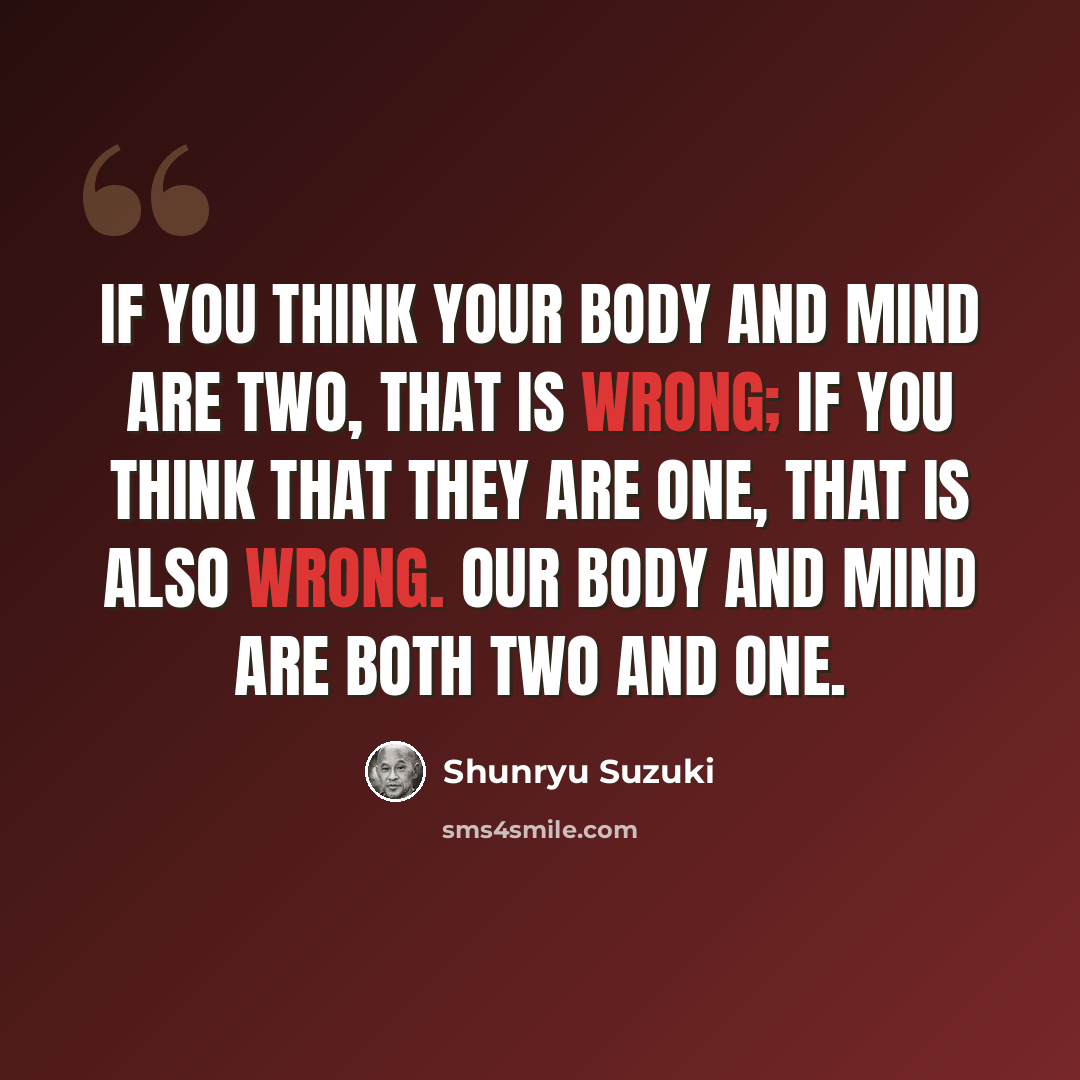 “If you think your body and mind are two, that is wrong; if you think that they are one, that is also wrong. Our body and mind are both two and one.” quote by Shunryu Suzuki