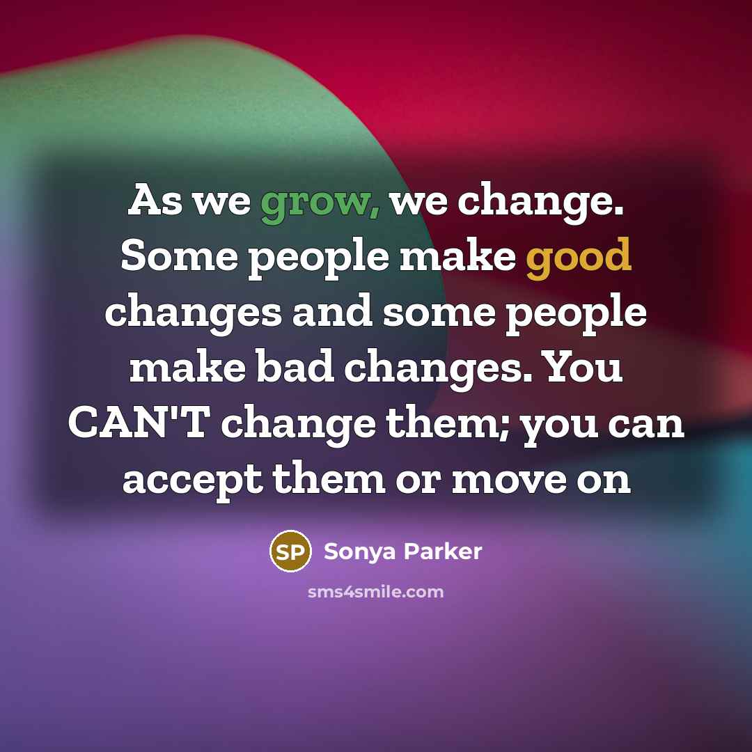“As we grow, we change. Some people make good changes and some people make bad changes. You CAN'T change them; you can accept them or move on” quote by Sonya Parker
