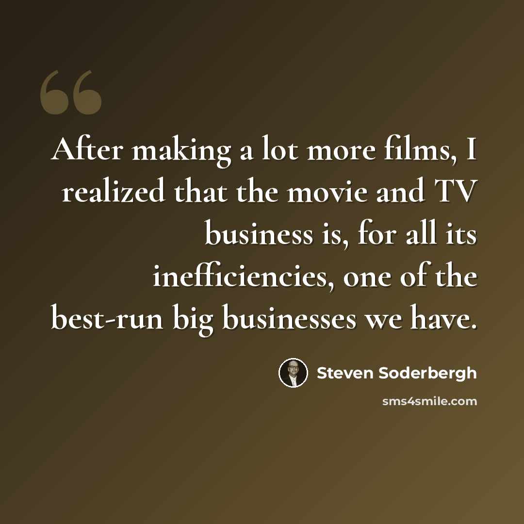 “After making a lot more films, I realized that the movie and TV business is, for all its inefficiencies, one of the best-run big businesses we have.” quote by Steven Soderbergh