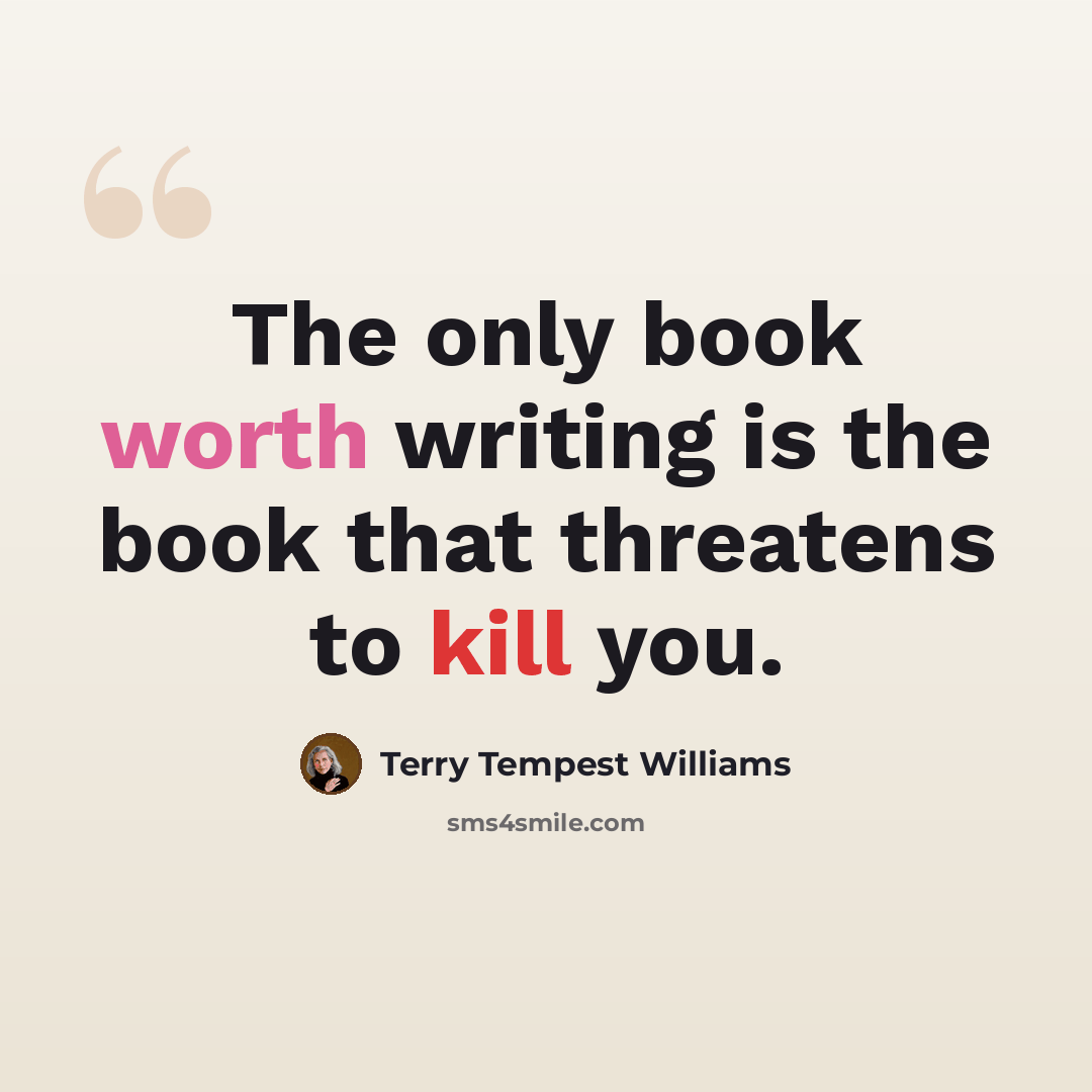 “The only book worth writing is the book that threatens to kill you.” quote by Terry Tempest Williams