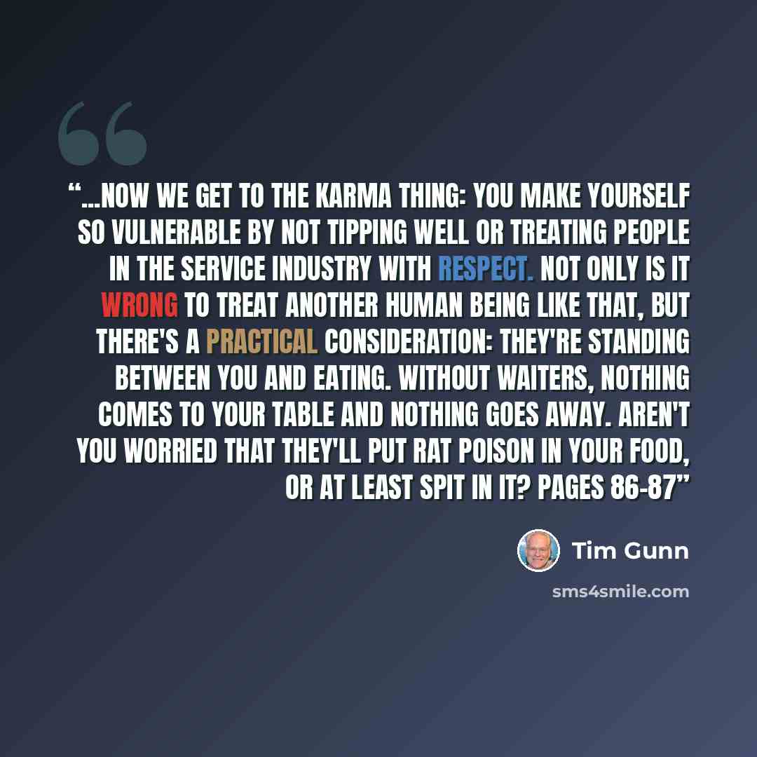 “...Now we get to the Karma thing: You make yourself so vulnerable by not tipping well or treating people in the service industry with respect. Not only is it wrong to treat another human being like that, but there's a practical consideration: They're standing between you and eating. Without…” quote by Tim Gunn