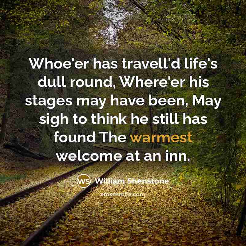 “Whoe'er has travell'd life's dull round, Where'er his stages may have been, May sigh to think he still has found The warmest welcome at an inn.” quote by William Shenstone