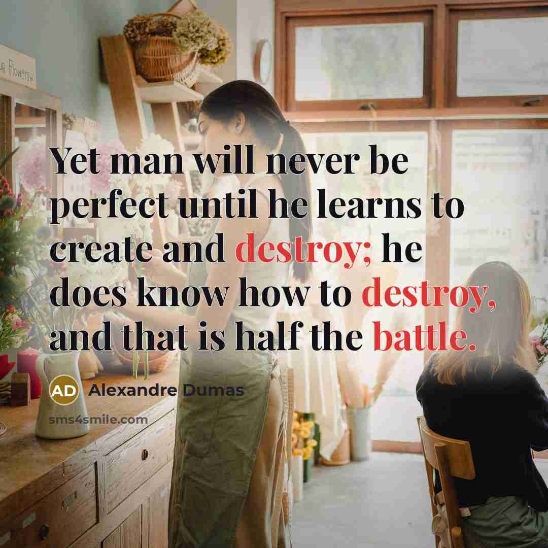 “Yet man will never be perfect until he learns to create and destroy; he does know how to destroy, and that is half the battle.” quote by Alexandre Dumas