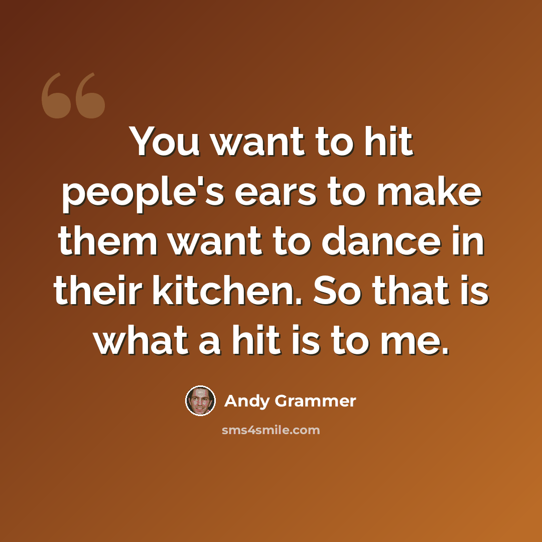 “You want to hit people's ears to make them want to dance in their kitchen. So that is what a hit is to me.” quote by Andy Grammer