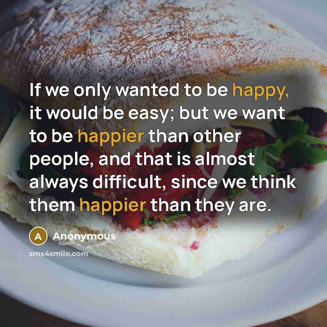 “If we only wanted to be happy, it would be easy; but we want to be happier than other people, and that is almost always difficult, since we think them happier than they are.” quote by Anonymous