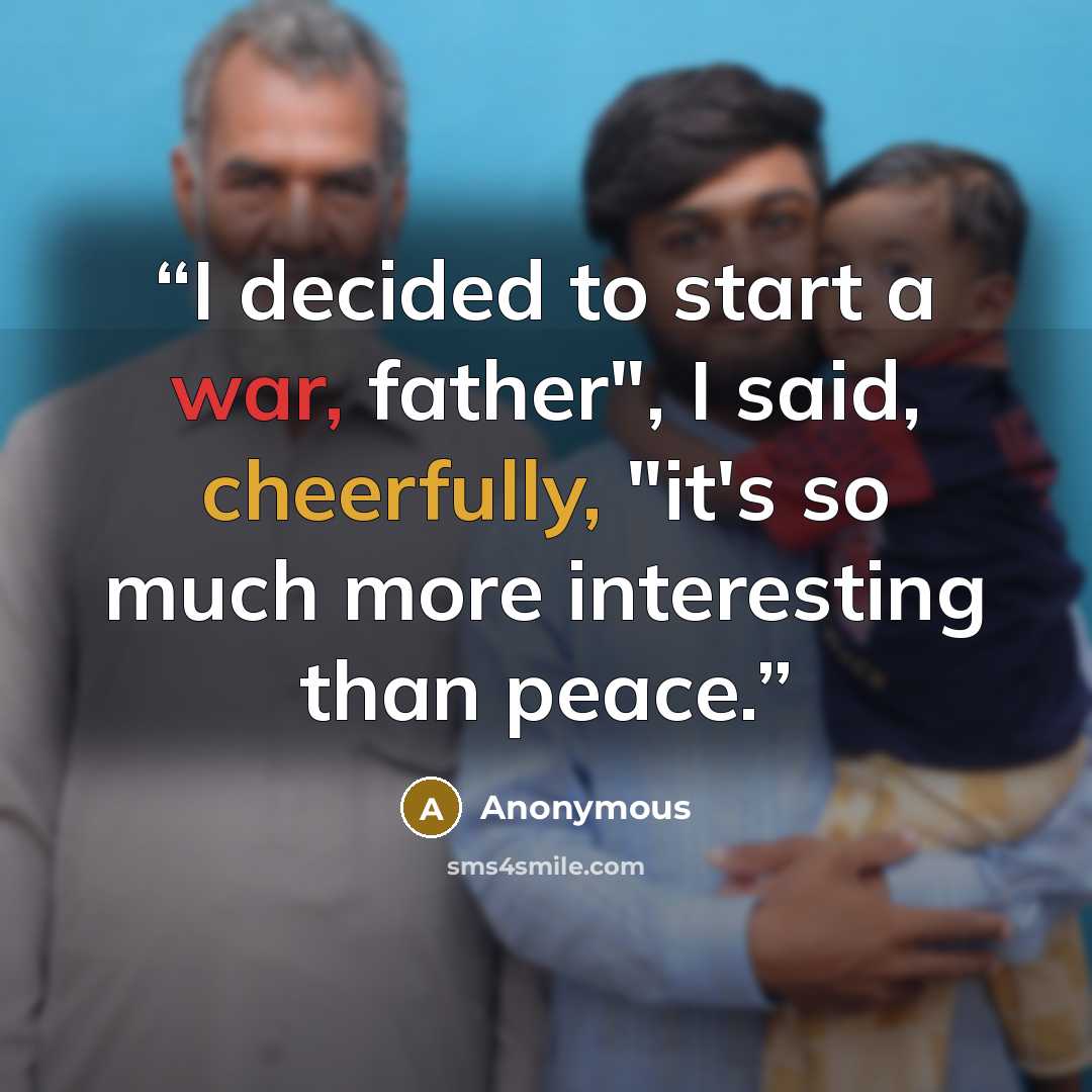 “I decided to start a war, father", I said, cheerfully, "it's so much more interesting than peace.” quote by Anonymous