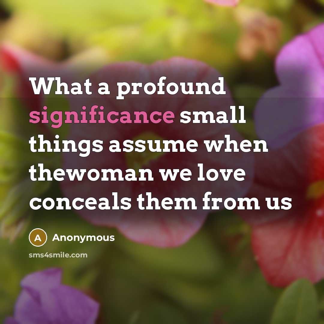 “What a profound significance small things assume when thewoman we love conceals them from us” quote by Anonymous