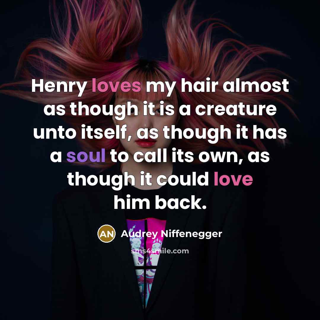 “Henry loves my hair almost as though it is a creature unto itself, as though it has a soul to call its own, as though it could love him back.” quote by Audrey Niffenegger