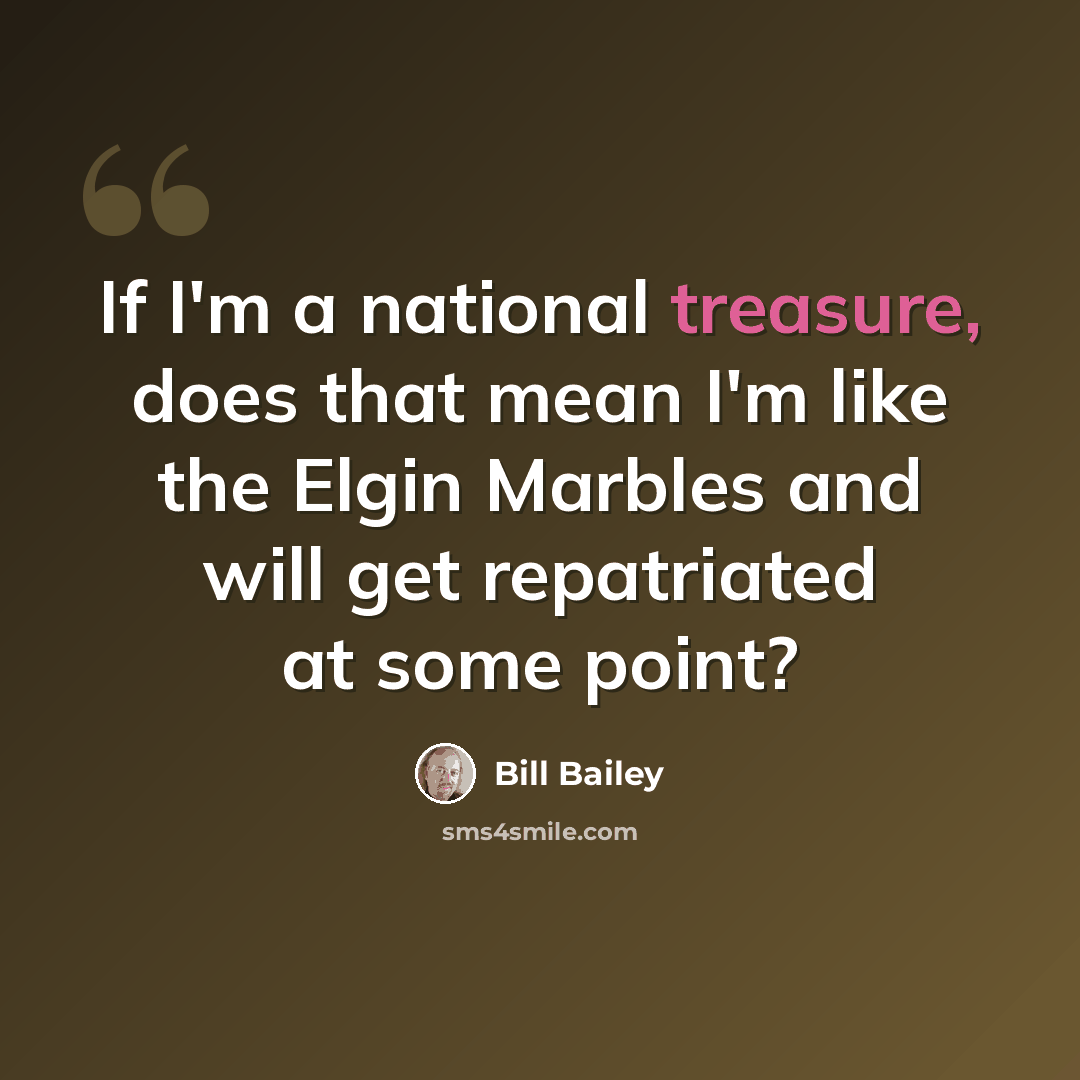 “If I'm a national treasure, does that mean I'm like the Elgin Marbles and will get repatriated at some point?” quote by Bill Bailey