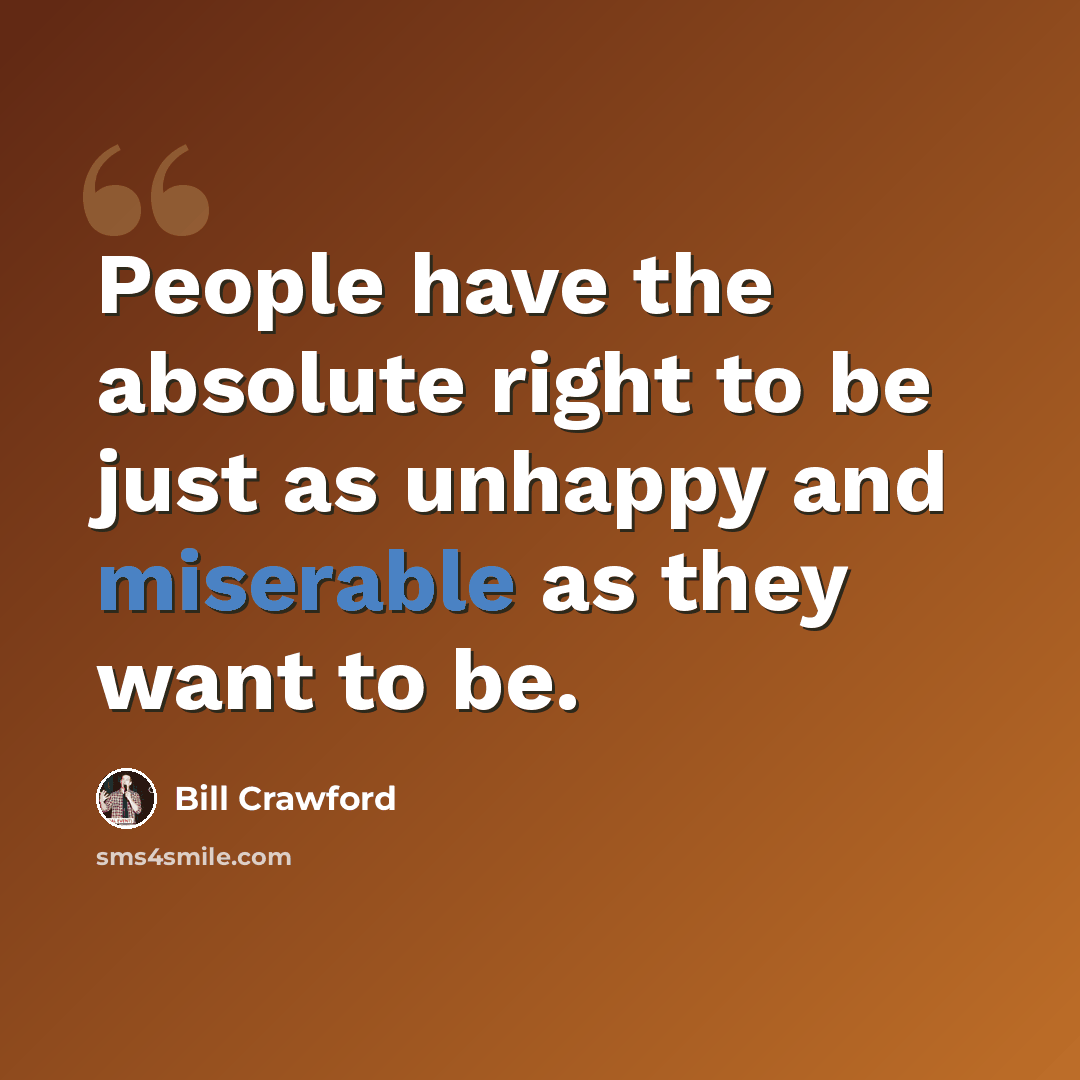 “People have the absolute right to be just as unhappy and miserable as they want to be.” quote by Bill Crawford
