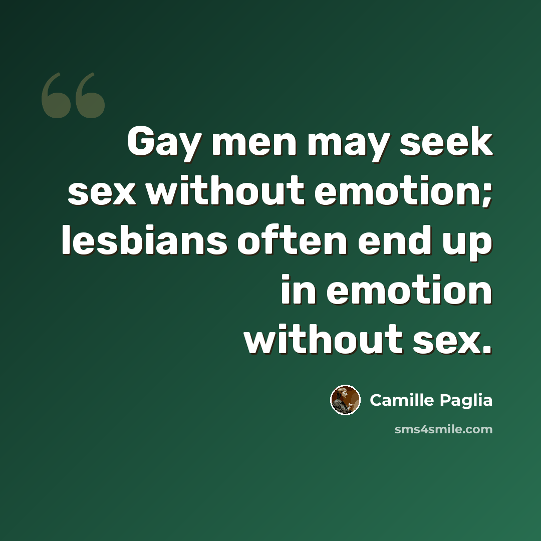 “Gay men may seek sex without emotion; lesbians often end up in emotion without sex.” quote by Camille Paglia