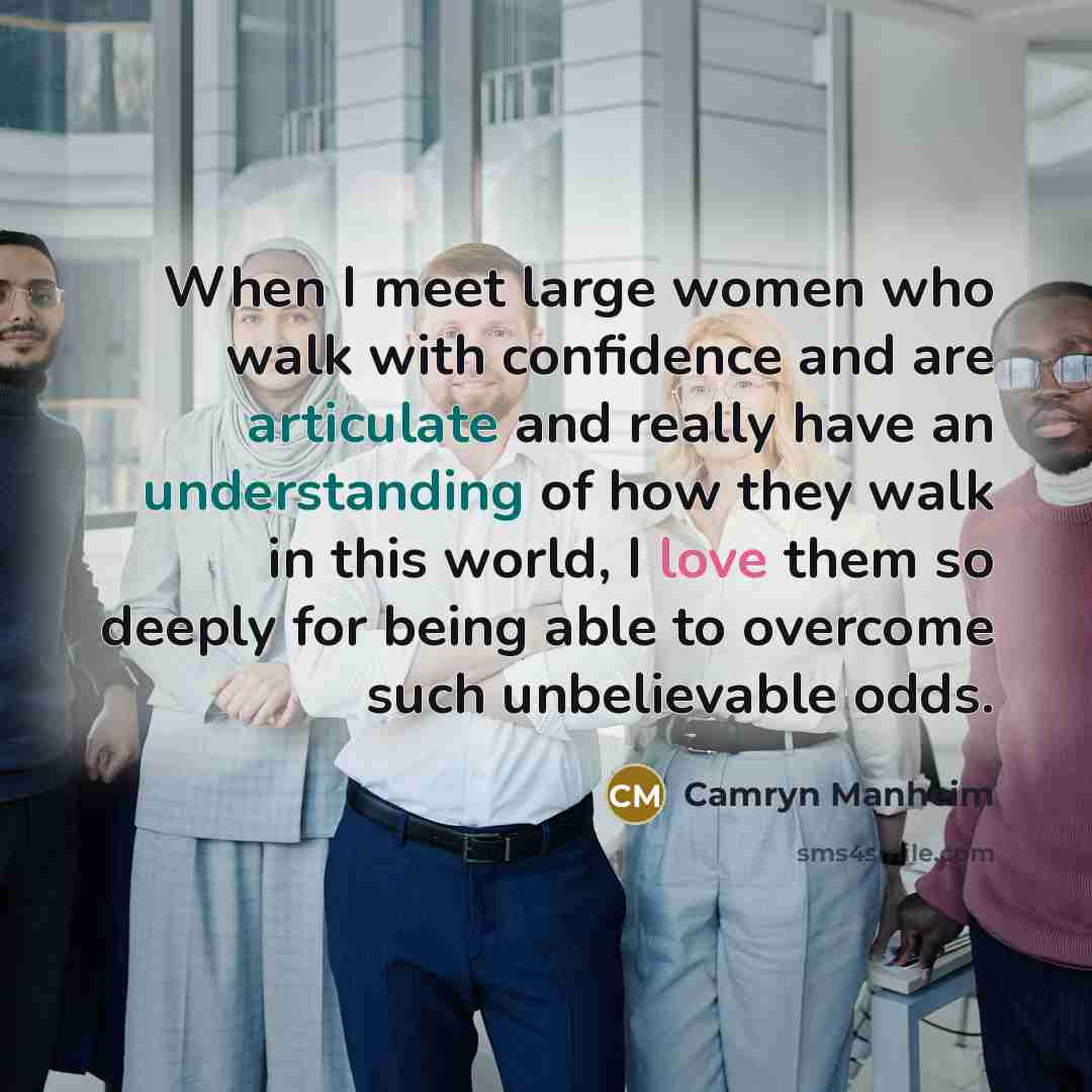 “When I meet large women who walk with confidence and are articulate and really have an understanding of how they walk in this world, I love them so deeply for being able to overcome such unbelievable odds.” quote by Camryn Manheim