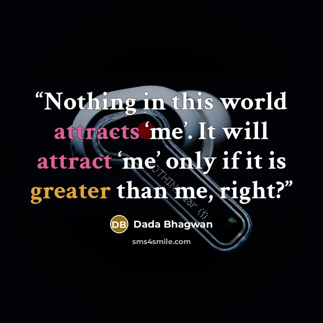 “Nothing in this world attracts ‘me’. It will attract ‘me’ only if it is greater than me, right?” quote by Dada Bhagwan
