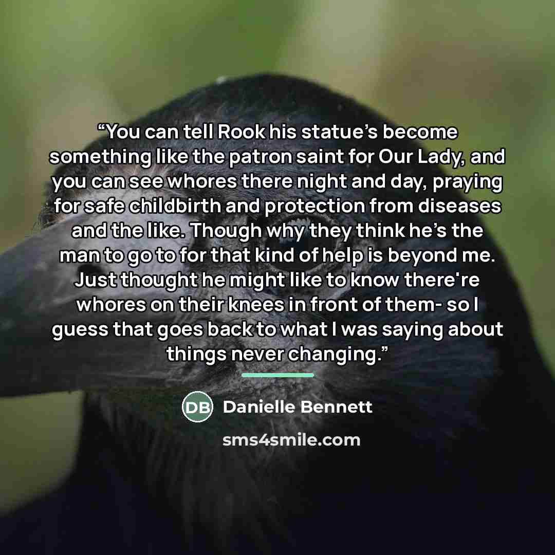“You can tell Rook his statue's become something like the patron saint for Our Lady, and you can see whores there night and day, praying for safe childbirth and protection from diseases and the like. Though why they think he's the man to go to for that kind of help is beyond me. Just thought he…” quote by Danielle Bennett