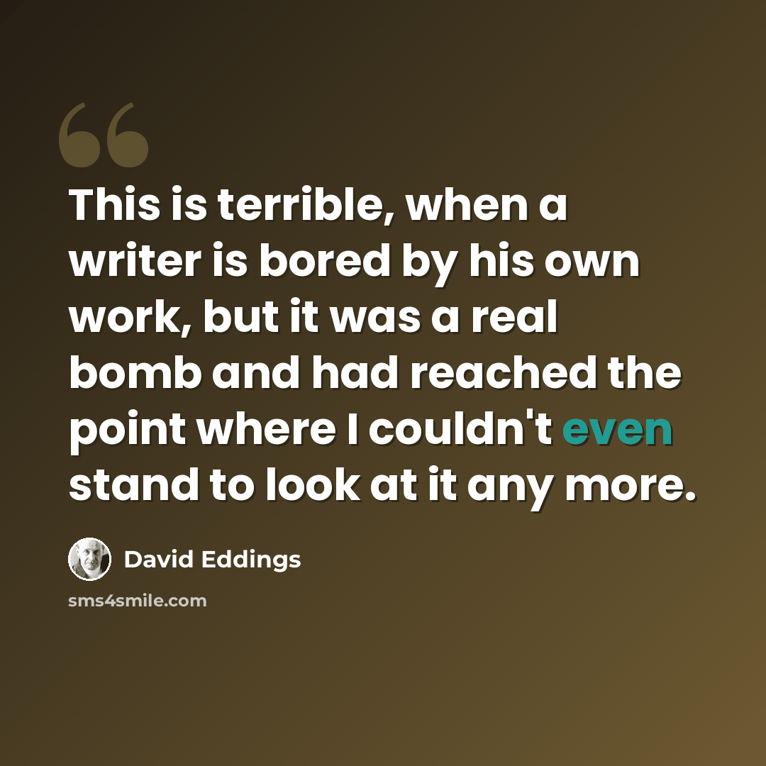 “This is terrible, when a writer is bored by his own work, but it was a real bomb and had reached the point where I couldn't even stand to look at it any more.” quote by David Eddings