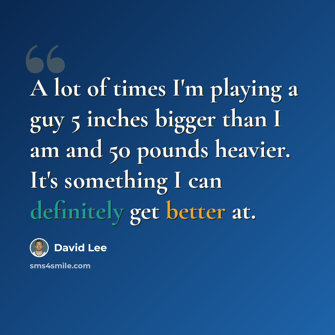 “A lot of times I'm playing a guy 5 inches bigger than I am and 50 pounds heavier. It's something I can definitely get better at.” quote by David Lee