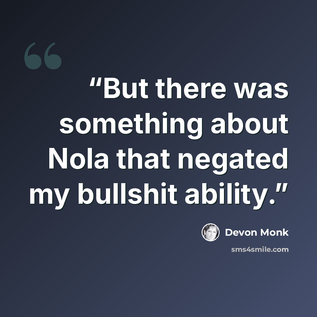 “But there was something about Nola that negated my bullshit ability.” quote by Devon Monk