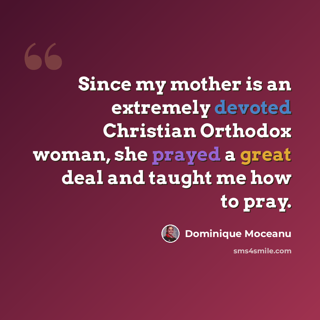 “Since my mother is an extremely devoted Christian Orthodox woman, she prayed a great deal and taught me how to pray.” quote by Dominique Moceanu