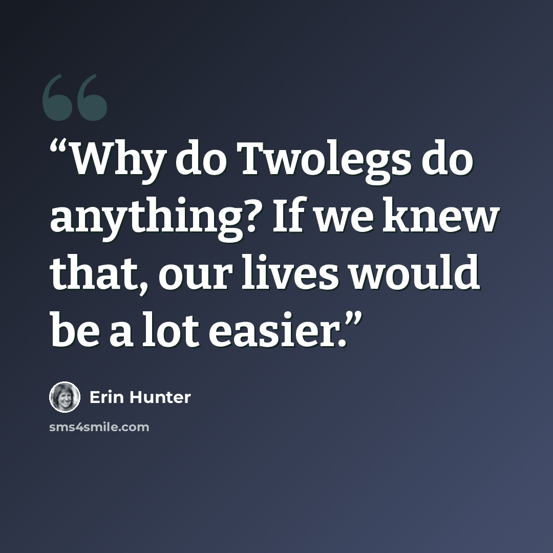 “Why do Twolegs do anything? If we knew that, our lives would be a lot easier.” quote by Erin Hunter