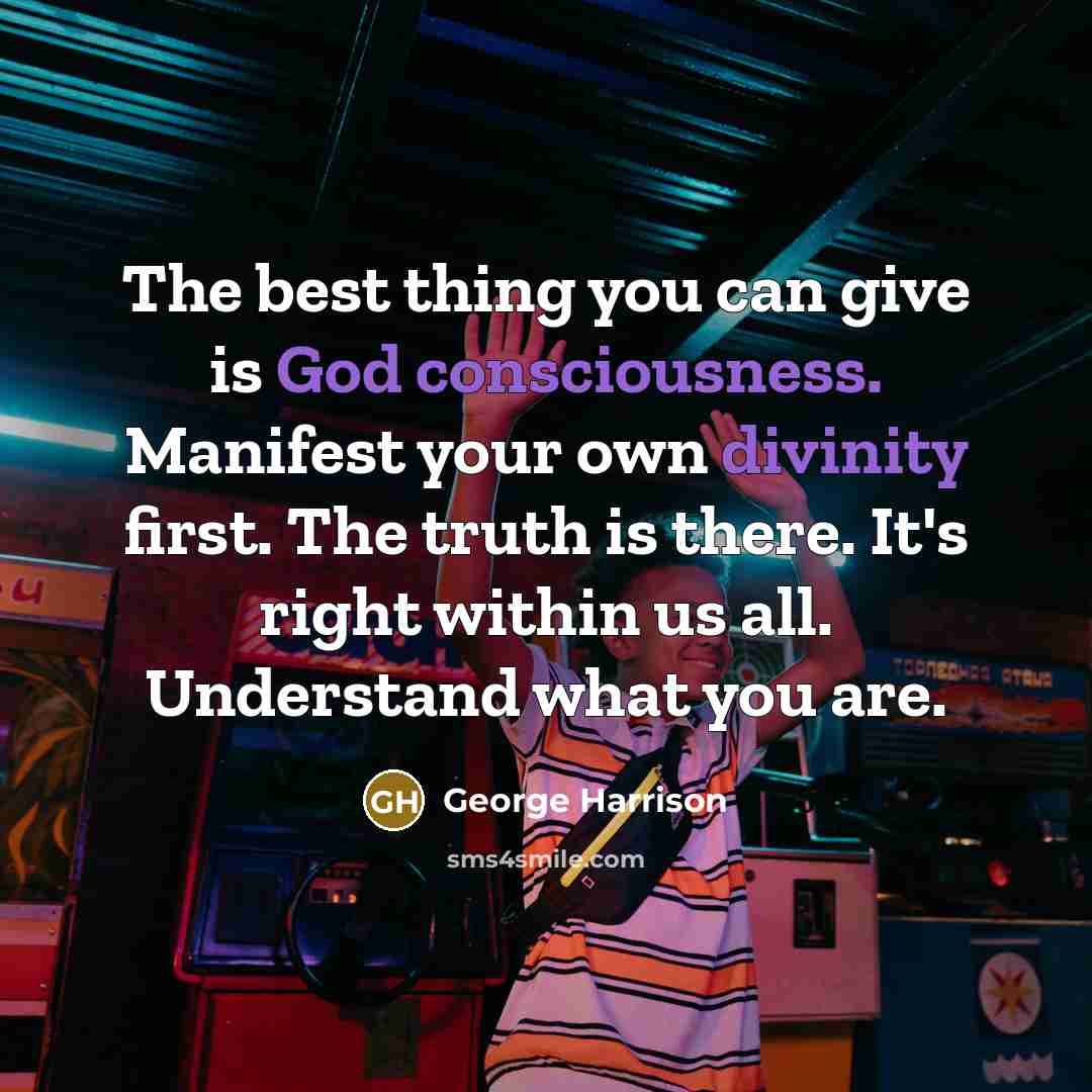 “The best thing you can give is God consciousness. Manifest your own divinity first. The truth is there. It's right within us all. Understand what you are.” quote by George Harrison