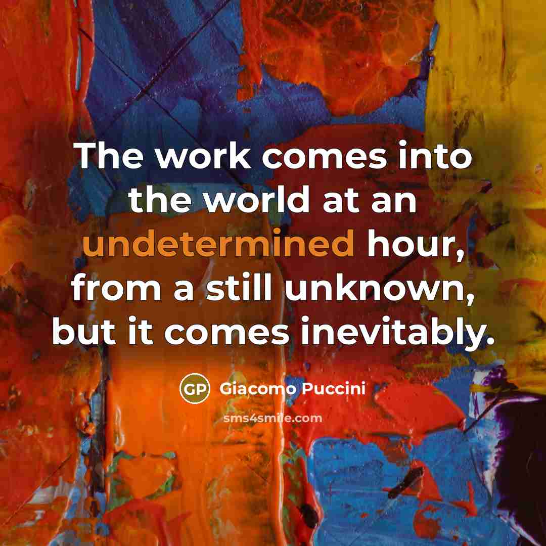“The work comes into the world at an undetermined hour, from a still unknown, but it comes inevitably.” quote by Giacomo Puccini