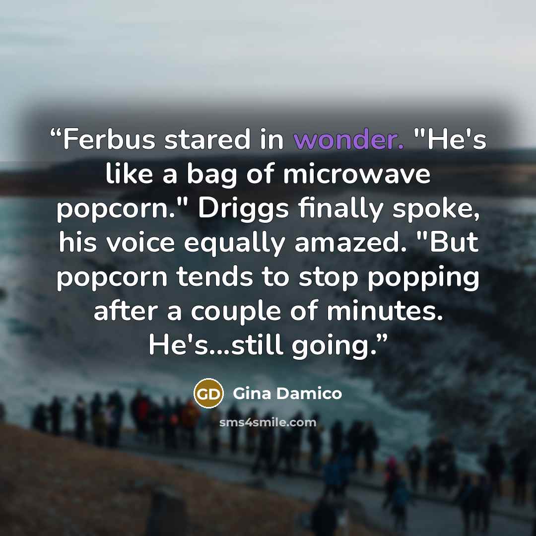 “Ferbus stared in wonder. "He's like a bag of microwave popcorn." Driggs finally spoke, his voice equally amazed. "But popcorn tends to stop popping after a couple of minutes. He's...still going.” quote by Gina Damico