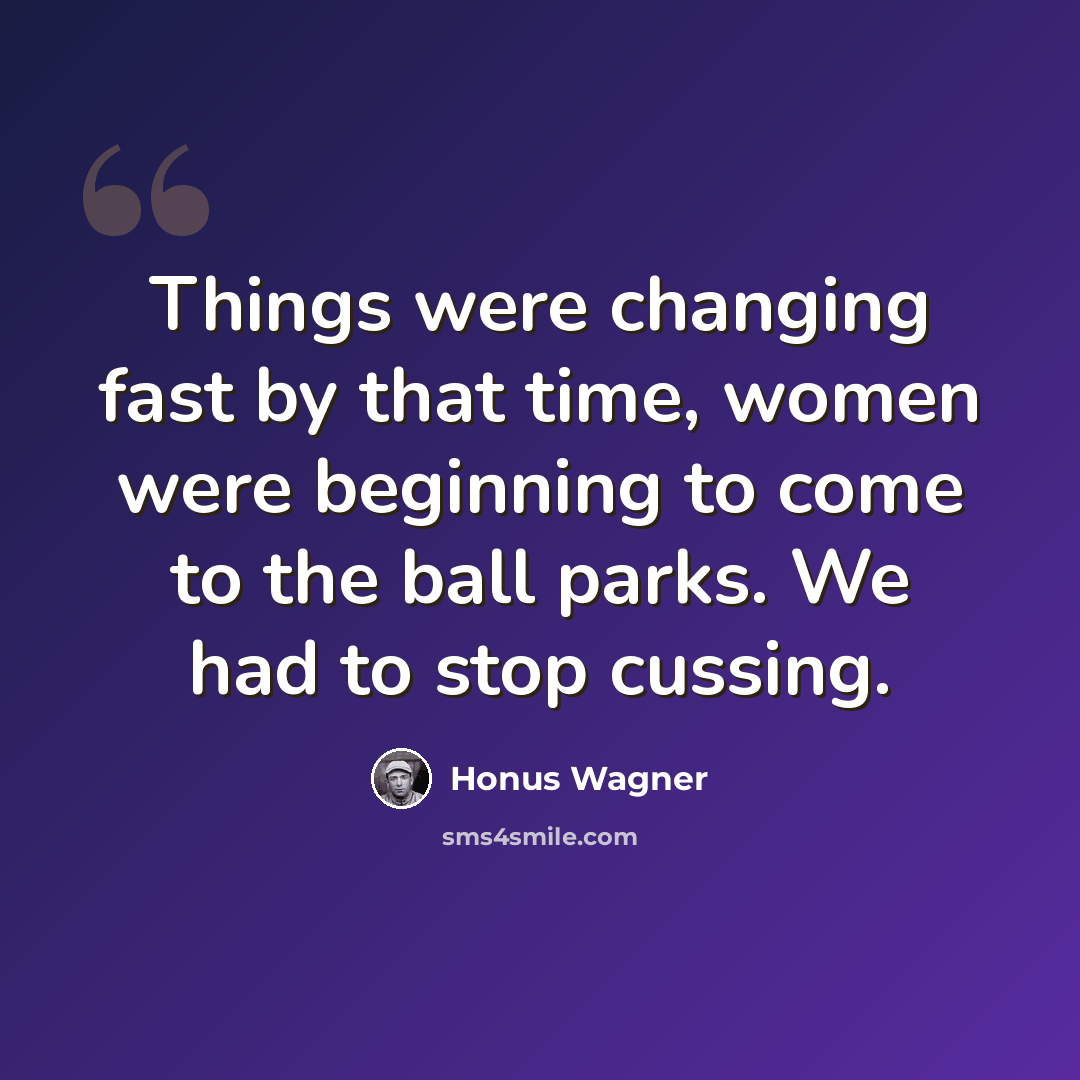 “Things were changing fast by that time, women were beginning to come to the ball parks. We had to stop cussing.” quote by Honus Wagner