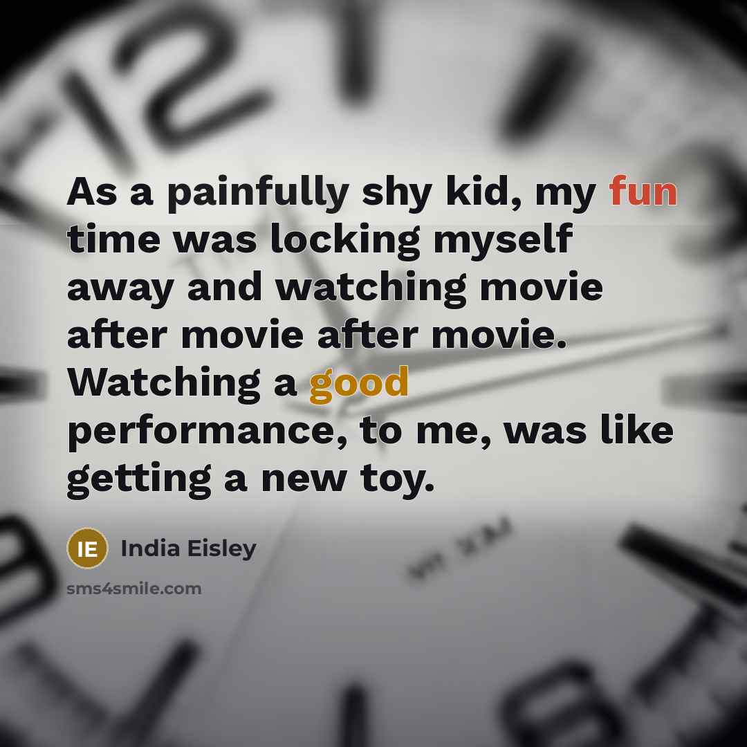 “As a painfully shy kid, my fun time was locking myself away and watching movie after movie after movie. Watching a good performance, to me, was like getting a new toy.” quote by India Eisley