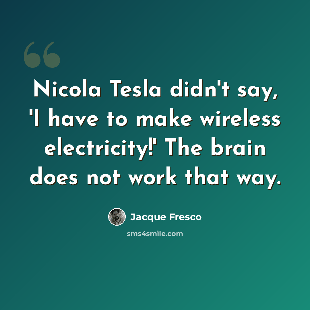 “Nicola Tesla didn't say, 'I have to make wireless electricity!' The brain does not work that way.” quote by Jacque Fresco