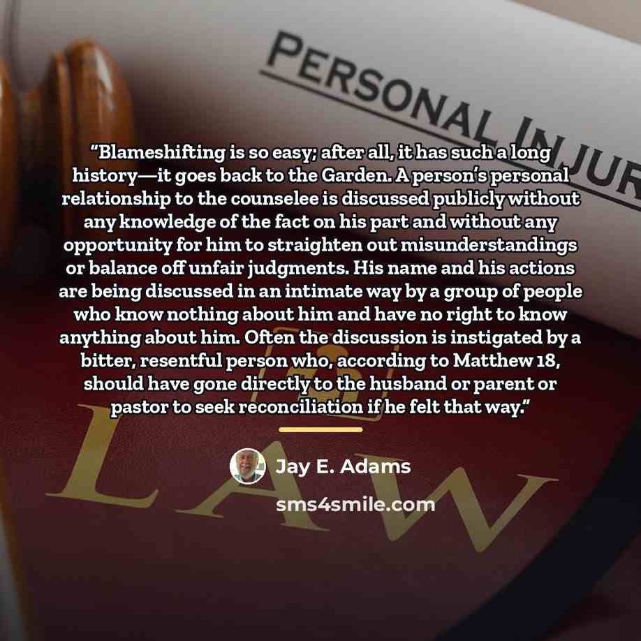 “Blameshifting is so easy; after all, it has such a long history—it goes back to the Garden. A person’s personal relationship to the counselee is discussed publicly without any knowledge of the fact on his part and without any opportunity for him to straighten out misunderstandings or balance off…” quote by Jay E. Adams
