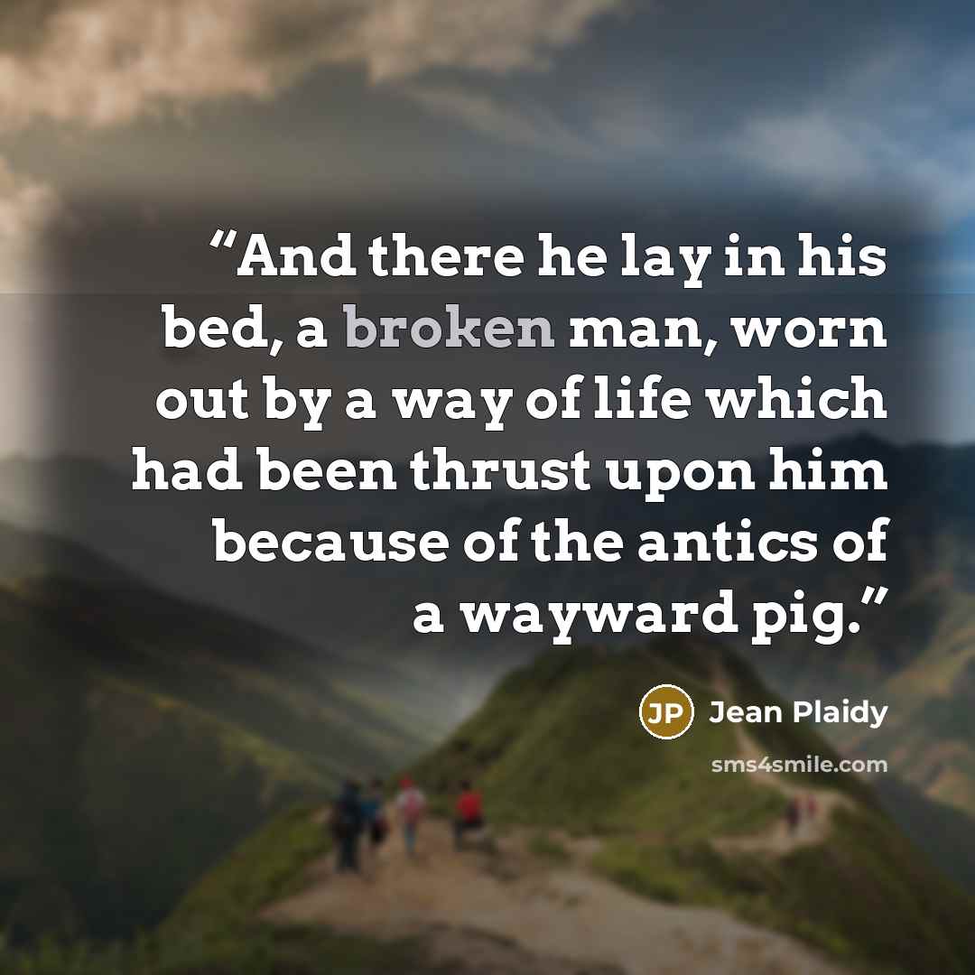 “And there he lay in his bed, a broken man, worn out by a way of life which had been thrust upon him because of the antics of a wayward pig.” quote by Jean Plaidy