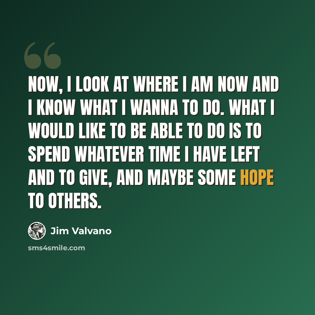 “Now, I look at where I am now and I know what I wanna to do. What I would like to be able to do is to spend whatever time I have left and to give, and maybe some hope to others.” quote by Jim Valvano