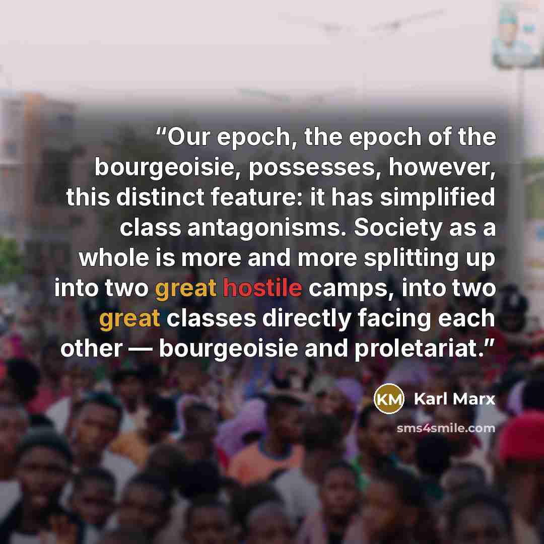 “Our epoch, the epoch of the bourgeoisie, possesses, however, this distinct feature: it has simplified class antagonisms. Society as a whole is more and more splitting up into two great hostile camps, into two great classes directly facing each other — bourgeoisie and proletariat.” quote by Karl Marx
