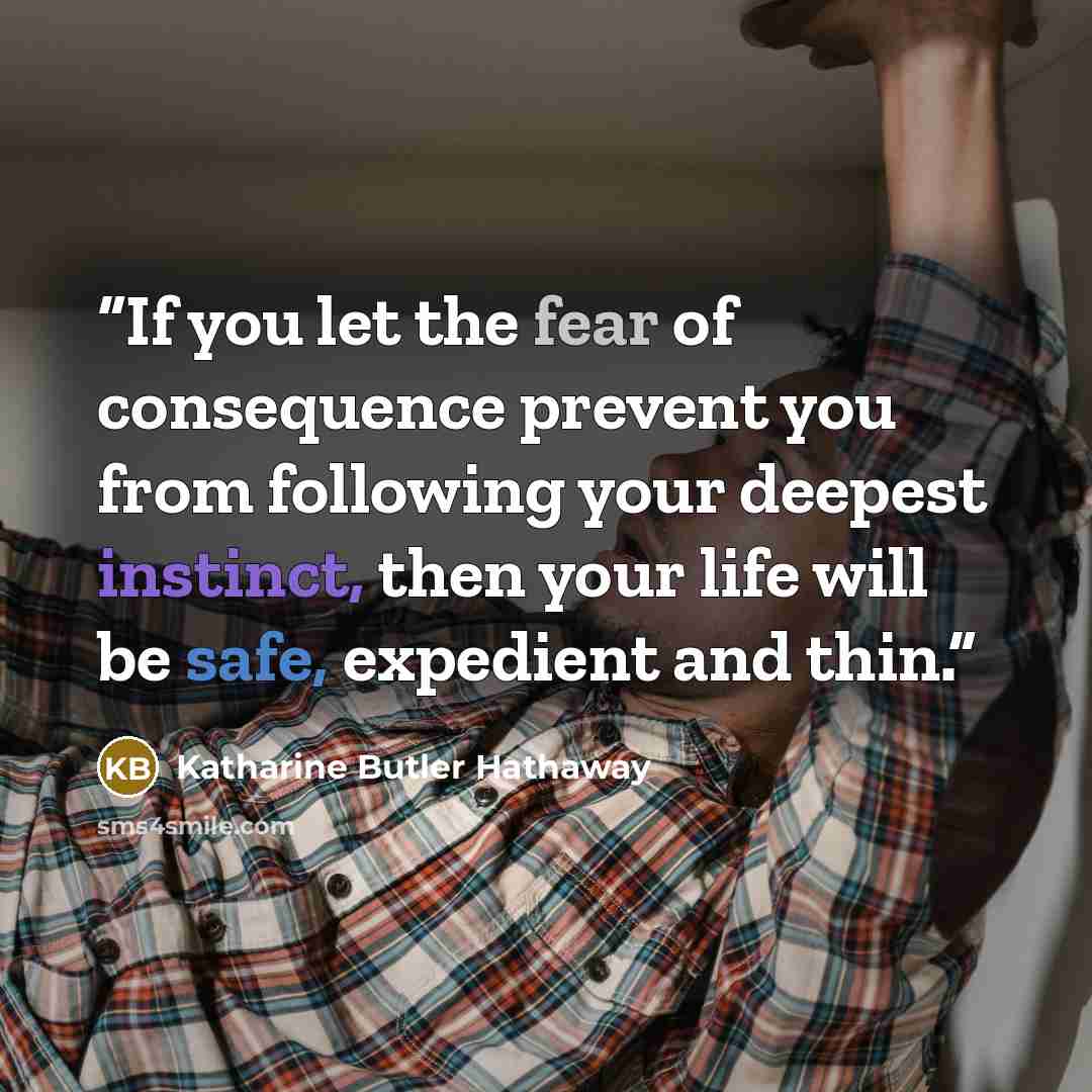 “If you let the fear of consequence prevent you from following your deepest instinct, then your life will be safe, expedient and thin.” quote by Katharine Butler Hathaway