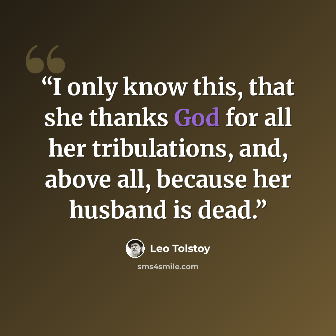 “I only know this, that she thanks God for all her tribulations, and, above all, because her husband is dead.” quote by Leo Tolstoy
