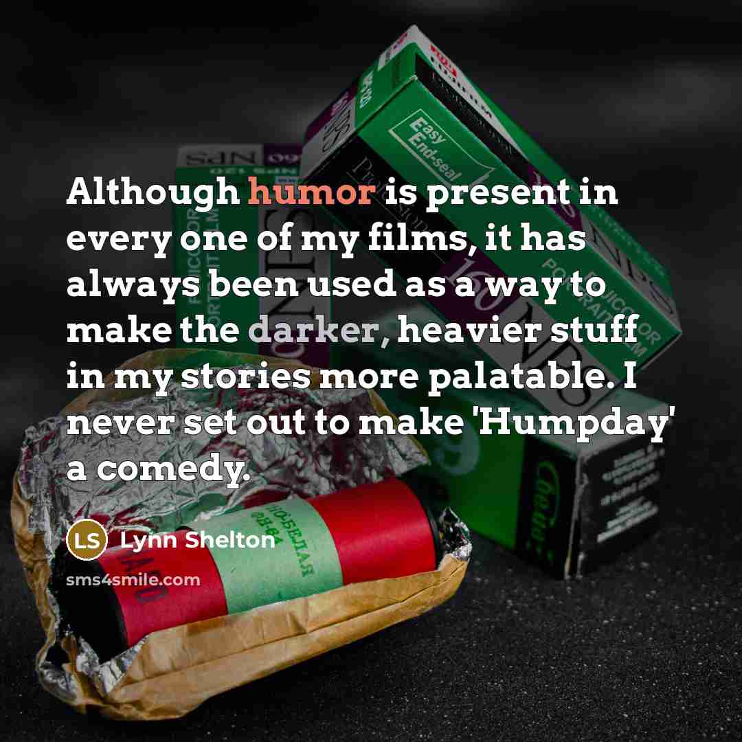“Although humor is present in every one of my films, it has always been used as a way to make the darker, heavier stuff in my stories more palatable. I never set out to make 'Humpday' a comedy.” quote by Lynn Shelton