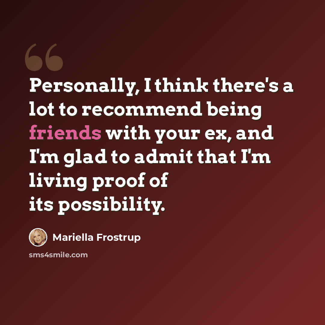 “Personally, I think there's a lot to recommend being friends with your ex, and I'm glad to admit that I'm living proof of its possibility.” quote by Mariella Frostrup