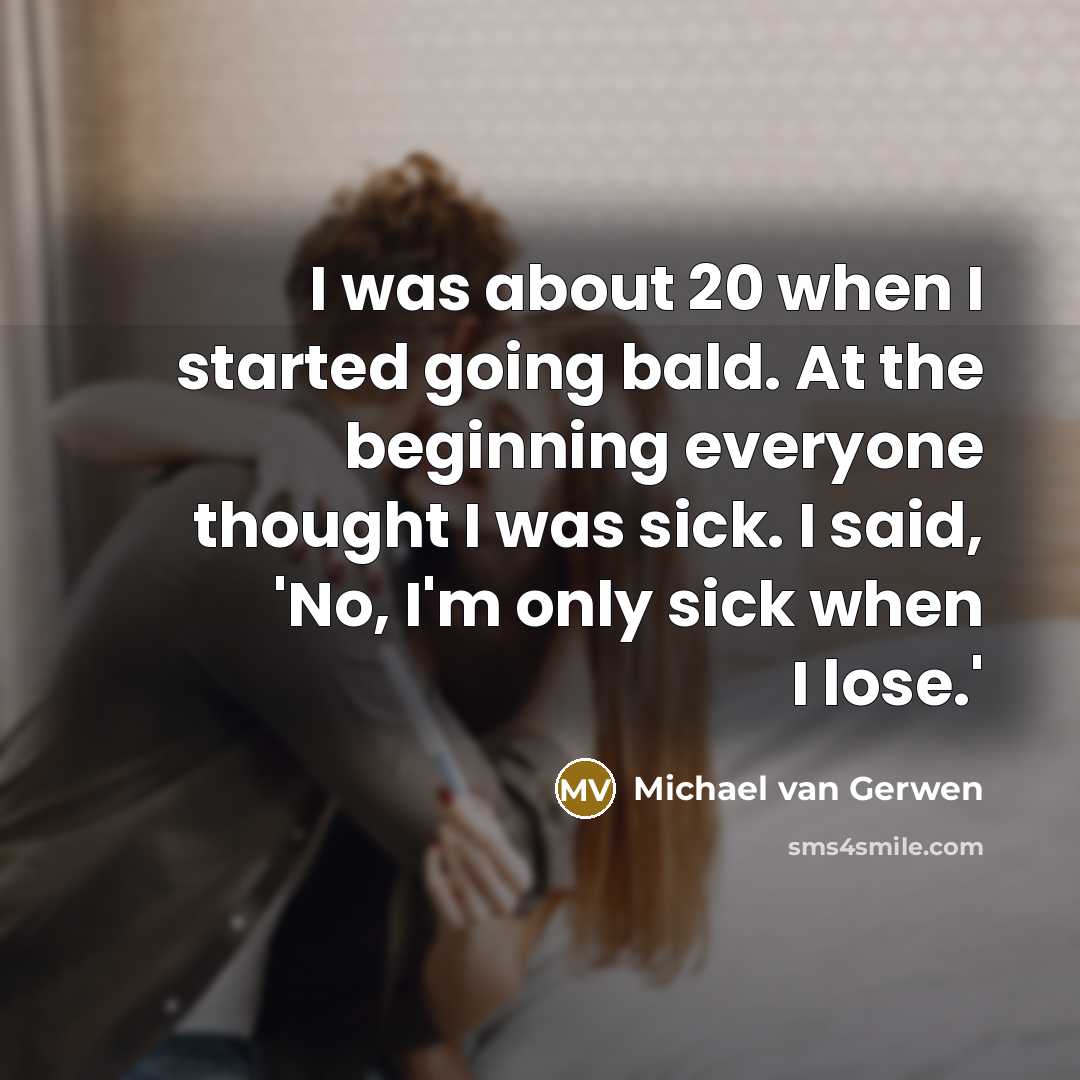 “I was about 20 when I started going bald. At the beginning everyone thought I was sick. I said, 'No, I'm only sick when I lose.'” quote by Michael van Gerwen
