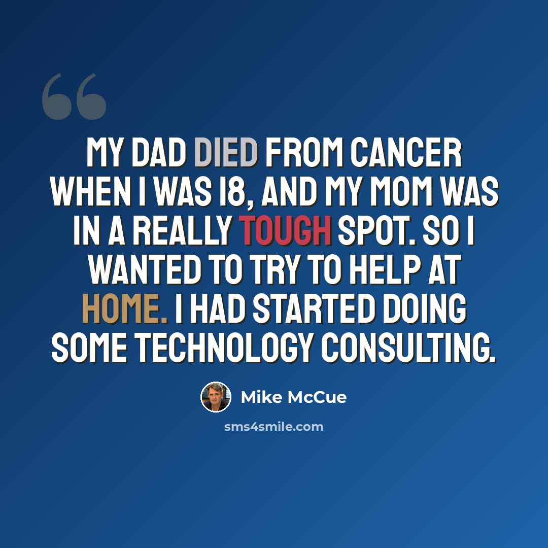 “My dad died from cancer when I was 18, and my mom was in a really tough spot. So I wanted to try to help at home. I had started doing some technology consulting.” quote by Mike McCue