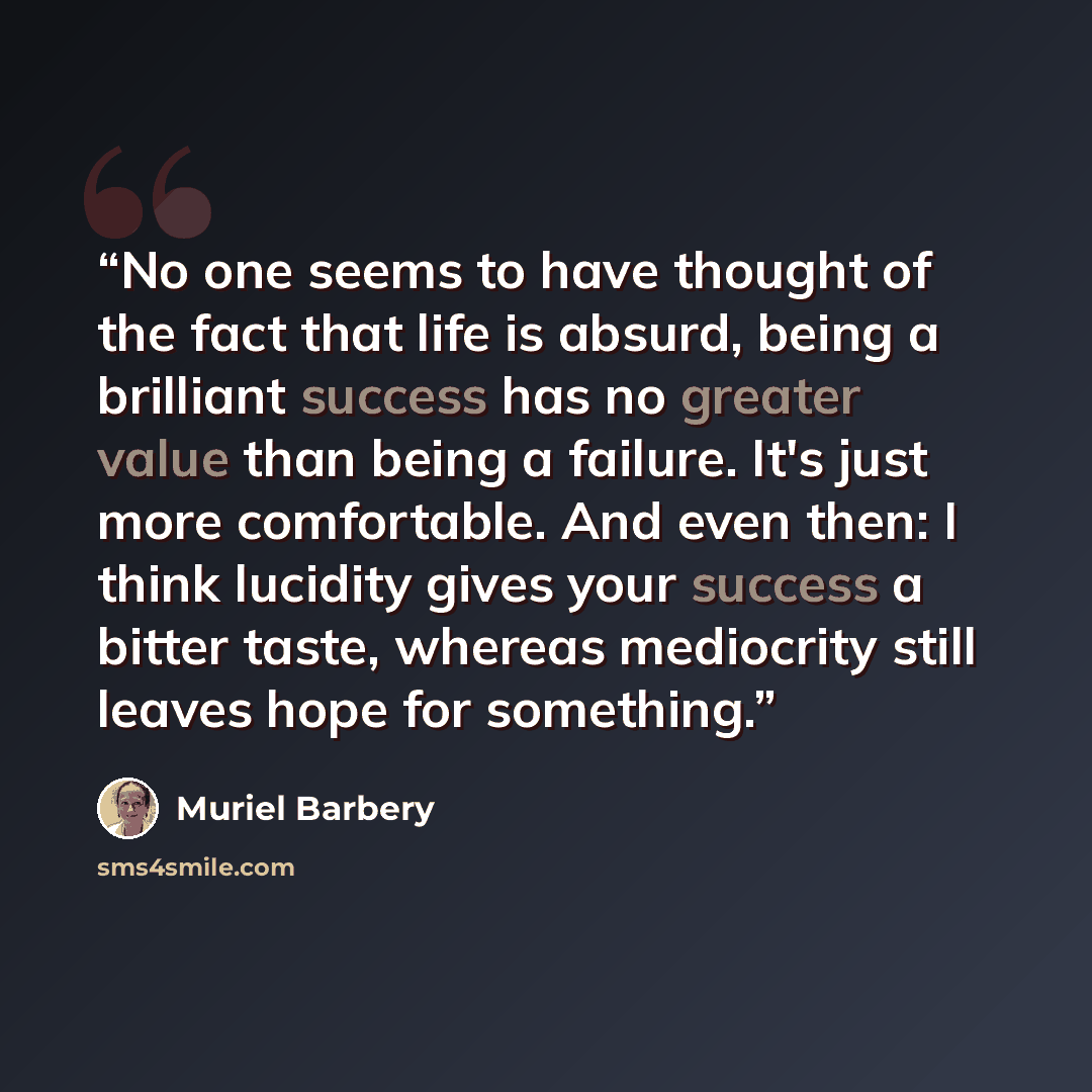 “No one seems to have thought of the fact that life is absurd, being a brilliant success has no greater value than being a failure. It's just more comfortable. And even then: I think lucidity gives your success a bitter taste, whereas mediocrity still leaves hope for something.” quote by Muriel Barbery