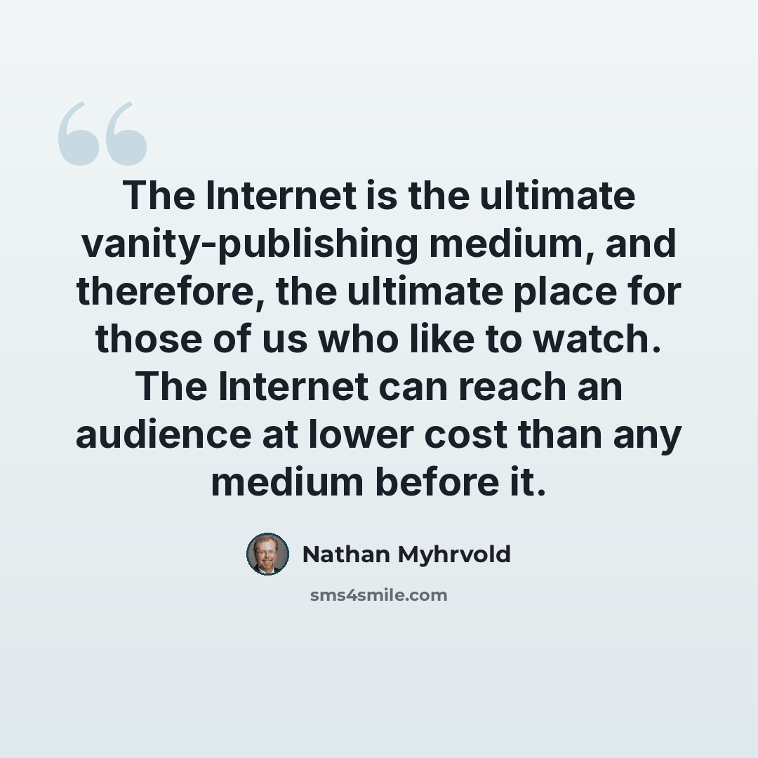 “The Internet is the ultimate vanity-publishing medium, and therefore, the ultimate place for those of us who like to watch. The Internet can reach an audience at lower cost than any medium before it.” quote by Nathan Myhrvold